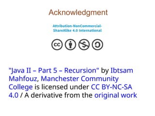Acknowledgment
"Java II – Part 5 – Recursion" by Ibtsam
Mahfouz, Manchester Community
College is licensed under CC BY-NC-SA
4.0 / A derivative from the original work
 