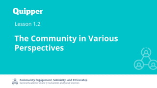 Community Engagement, Solidarity, and Citizenship
General Academic Strand | Humanities and Social Sciences
Lesson 1.2
The Community in Various
Perspectives
 