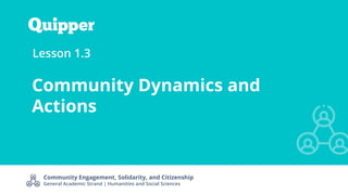 Community Engagement, Solidarity, and Citizenship
General Academic Strand | Humanities and Social Sciences
Lesson 1.3
Community Dynamics and
Actions
 