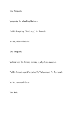 End Property
'property for checkingBalance
Public Property Checking() As Double
'write your code here
End Property
'define how to deposit money to checking account
Public Sub depositChecking(ByVal amount As Decimal)
'write your code here
End Sub
 