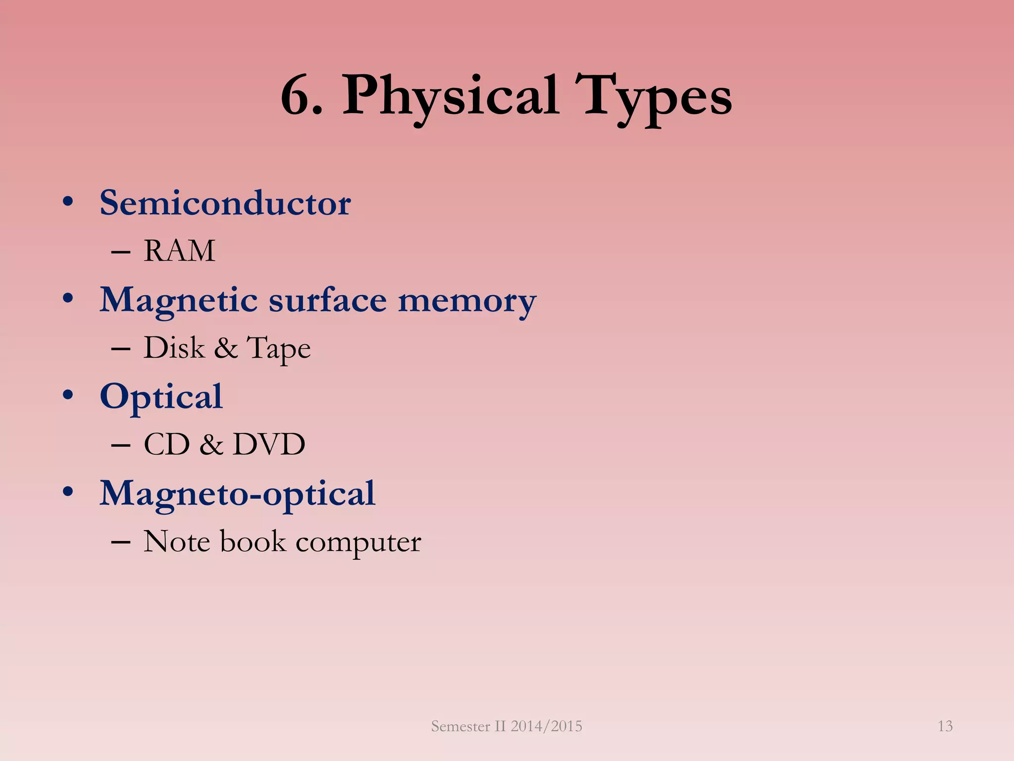 13
6. Physical Types
• Semiconductor
– RAM
• Magnetic surface memory
– Disk & Tape
• Optical
– CD & DVD
• Magneto-optical
– Note book computer
Semester II 2014/2015
 