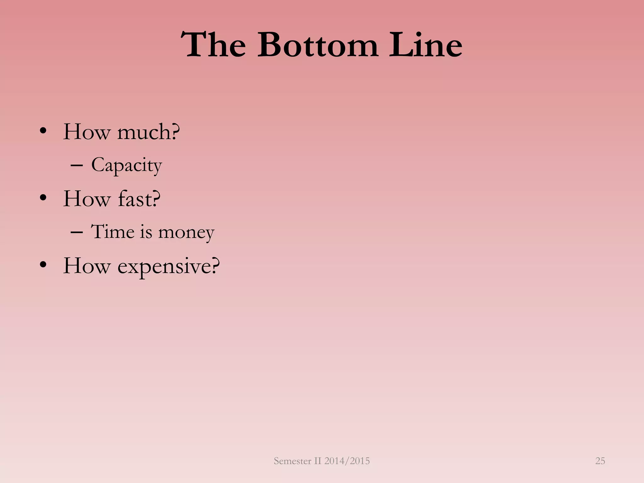 The Bottom Line
• How much?
– Capacity
• How fast?
– Time is money
• How expensive?
Semester II 2014/2015 25
 