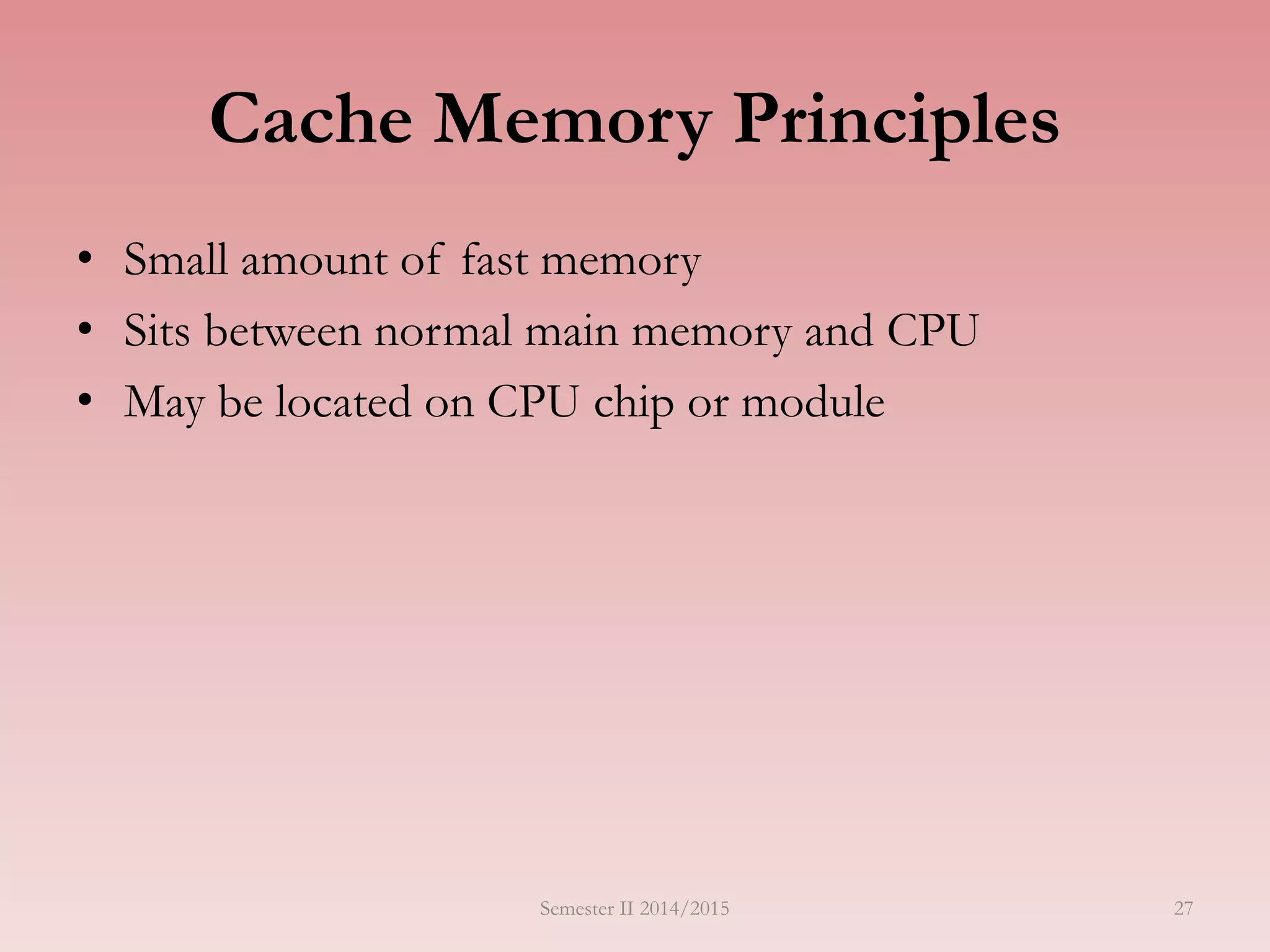 27
Cache Memory Principles
• Small amount of fast memory
• Sits between normal main memory and CPU
• May be located on CPU chip or module
Semester II 2014/2015
 