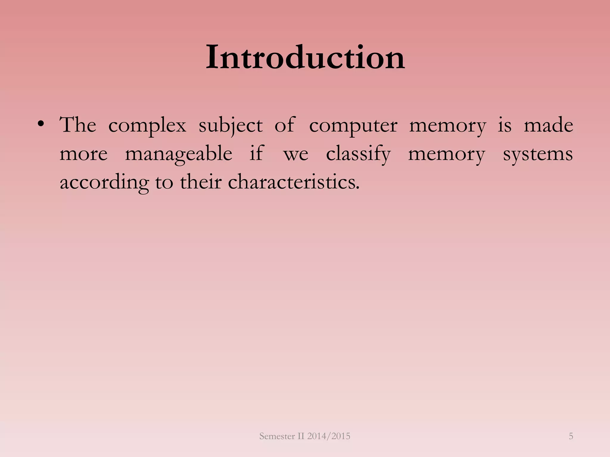 Introduction
• The complex subject of computer memory is made
more manageable if we classify memory systems
according to their characteristics.
Semester II 2014/2015 5
 
