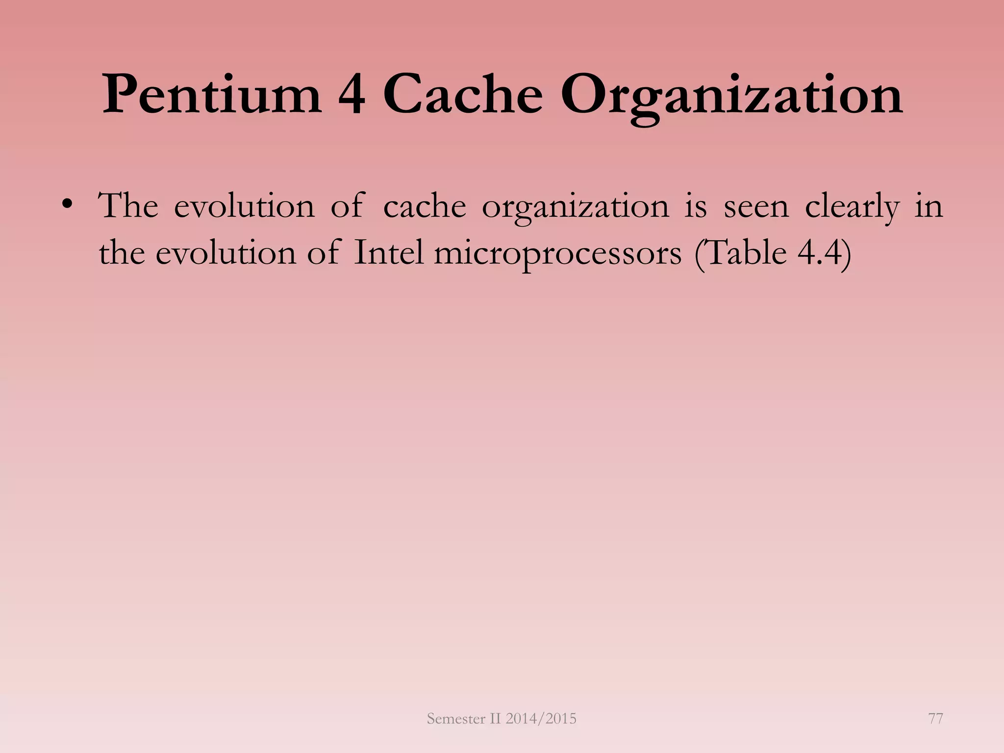 Pentium 4 Cache Organization
• The evolution of cache organization is seen clearly in
the evolution of Intel microprocessors (Table 4.4)
Semester II 2014/2015 77
 