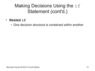 Making Decisions Using the if
              Statement (cont'd.)
• Nested if
    – One decision structure is contained within another




Microsoft Visual C# 2010: Fourth Edition                   13
 