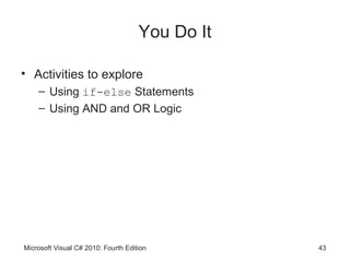 You Do It

• Activities to explore
    – Using if-else Statements
    – Using AND and OR Logic




Microsoft Visual C# 2010: Fourth Edition         43
 