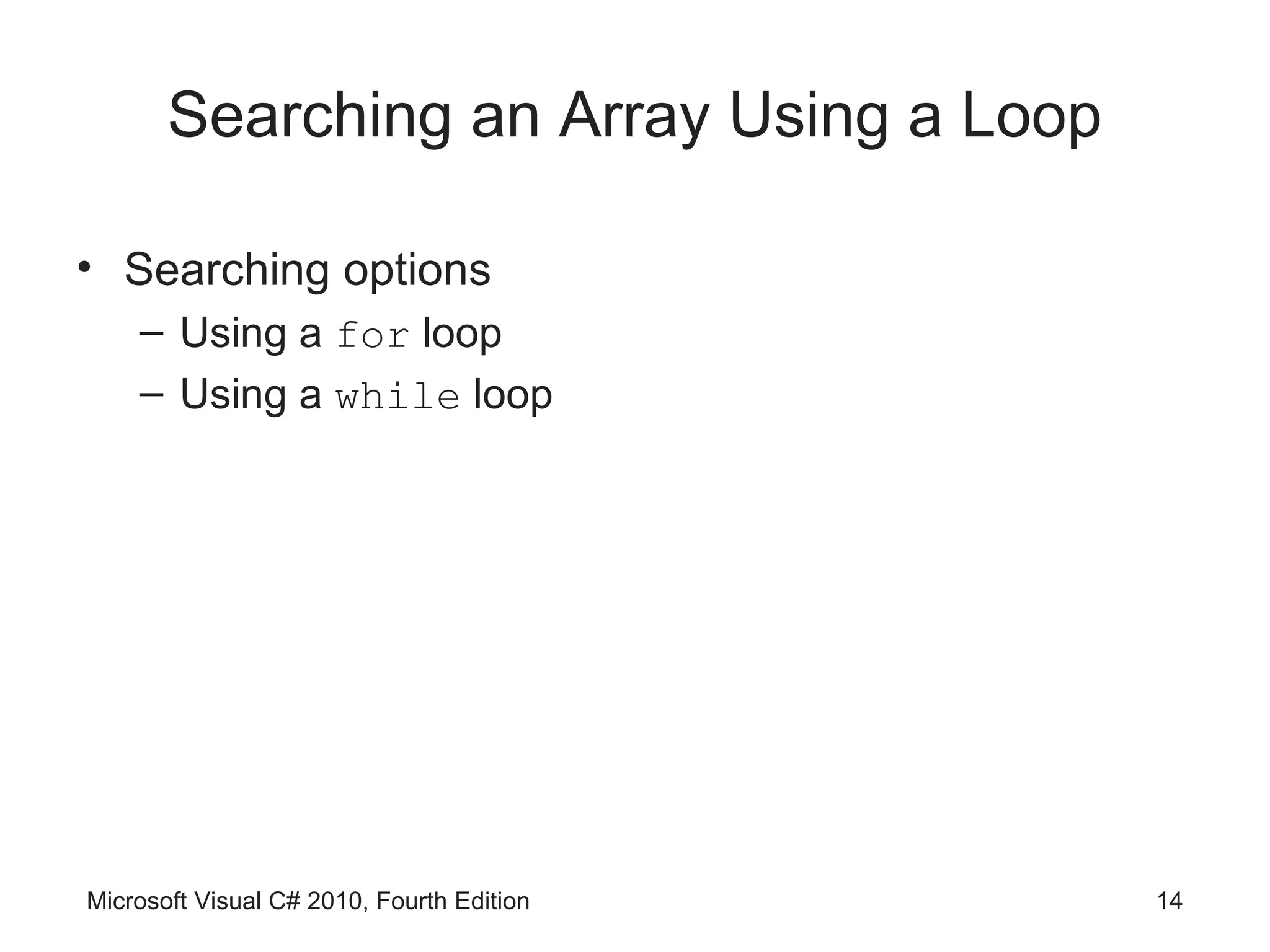 Searching an Array Using a Loop

• Searching options
    – Using a for loop
    – Using a while loop




Microsoft Visual C# 2010, Fourth Edition   14
 