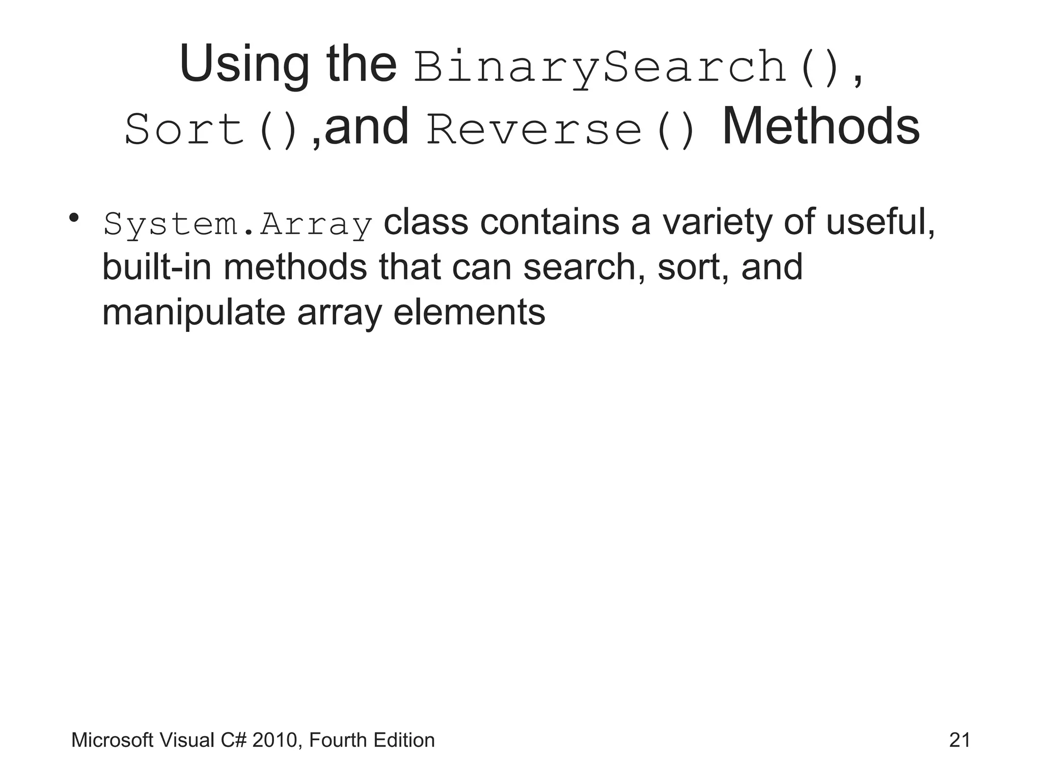 Using the BinarySearch(),
     Sort(),and Reverse() Methods
• System.Array class contains a variety of useful,
  built-in methods that can search, sort, and
  manipulate array elements




Microsoft Visual C# 2010, Fourth Edition             21
 