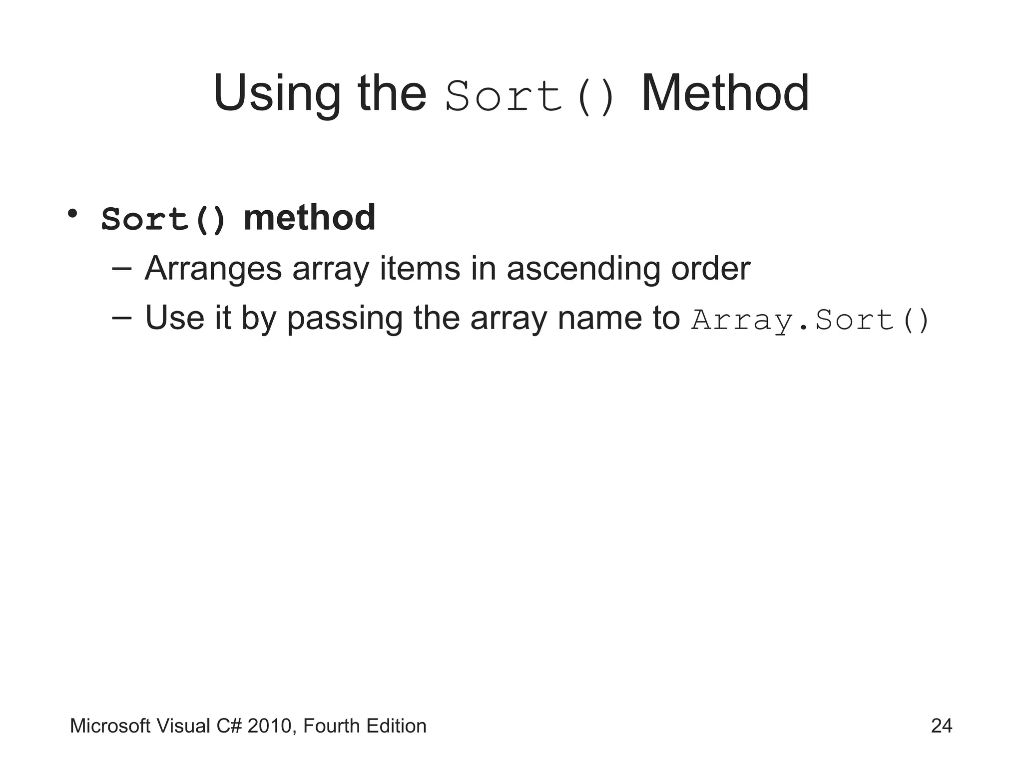 Using the Sort() Method

• Sort() method
    – Arranges array items in ascending order
    – Use it by passing the array name to Array.Sort()




Microsoft Visual C# 2010, Fourth Edition             24
 