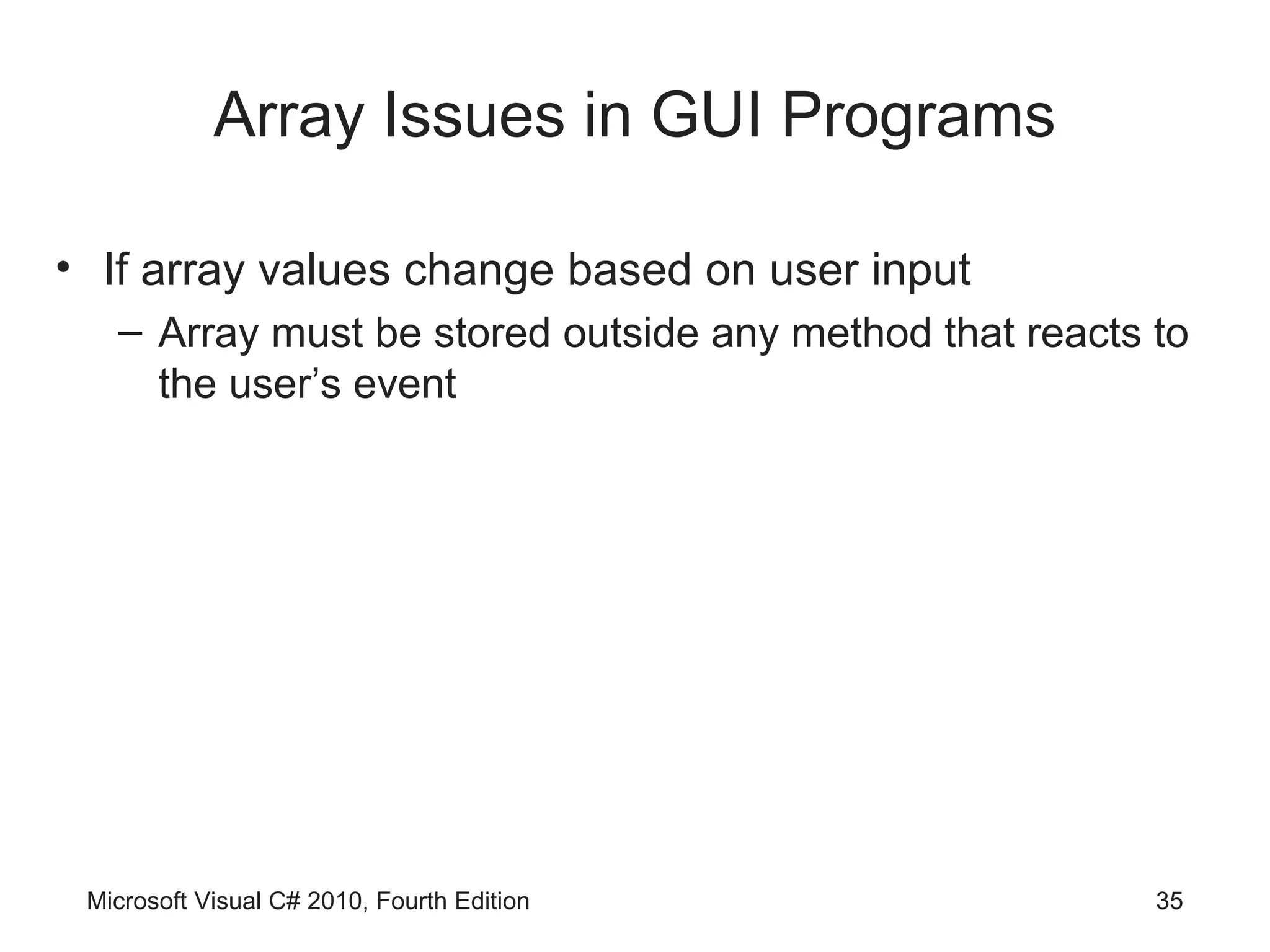 Array Issues in GUI Programs

• If array values change based on user input
   – Array must be stored outside any method that reacts to
     the user’s event




 Microsoft Visual C# 2010, Fourth Edition                35
 
