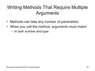 Writing Methods That Require Multiple
             Arguments
• Methods can take any number of parameters
• When you call the method, arguments must match
     – In both number and type




Microsoft Visual C# 2010, Fourth Edition       18
 