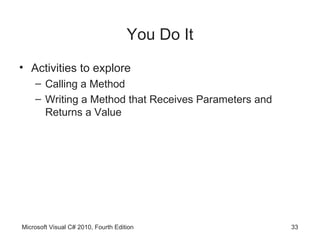 You Do It
• Activities to explore
    – Calling a Method
    – Writing a Method that Receives Parameters and
      Returns a Value




Microsoft Visual C# 2010, Fourth Edition              33
 