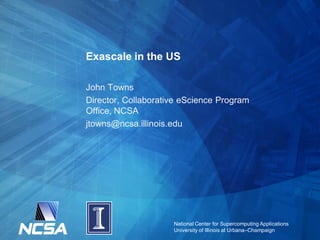 Exascale in the US
John Towns
Director, Collaborative eScience Program
Office, NCSA
jtowns@ncsa.illinois.edu

National Center for Supercomputing Applications
University of Illinois at Urbana–Champaign

 