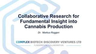 Collaborative Research for
Fundamental Insight into
Cannabis Production
Dr. Markus Roggen
 
