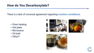 How do You Decarboxylate?
There is a lack of universal agreement regarding reaction conditions.
• Oven heating
• Hot plate...