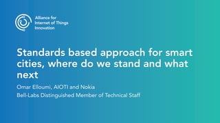 Standards based approach for smart
cities, where do we stand and what
next
Omar Elloumi, AIOTI and Nokia
Bell-Labs Distinguished Member of Technical Staff
 