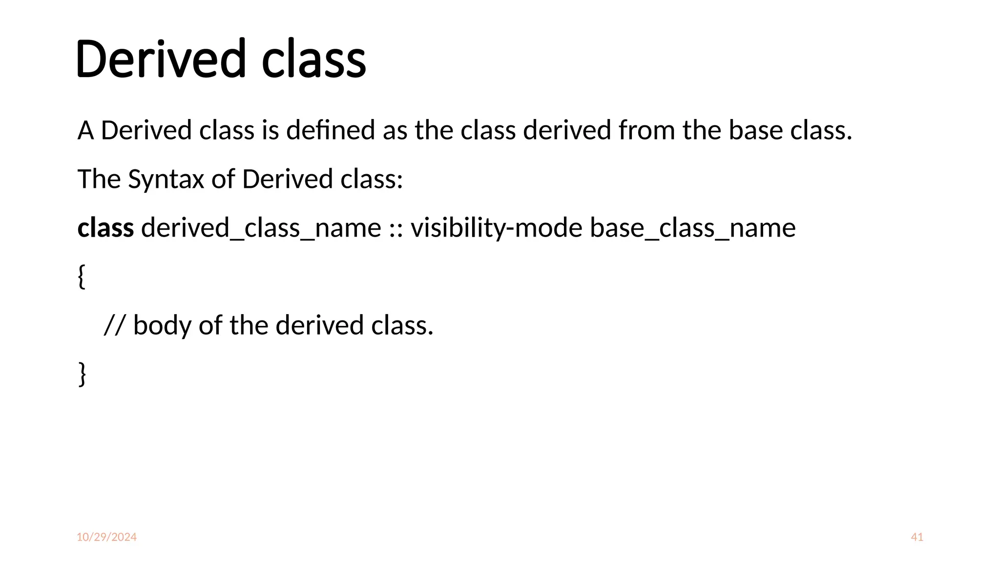 10/29/2024 41
Derived class
A Derived class is defined as the class derived from the base class.
The Syntax of Derived class:
class derived_class_name :: visibility-mode base_class_name
{
// body of the derived class.
}
 