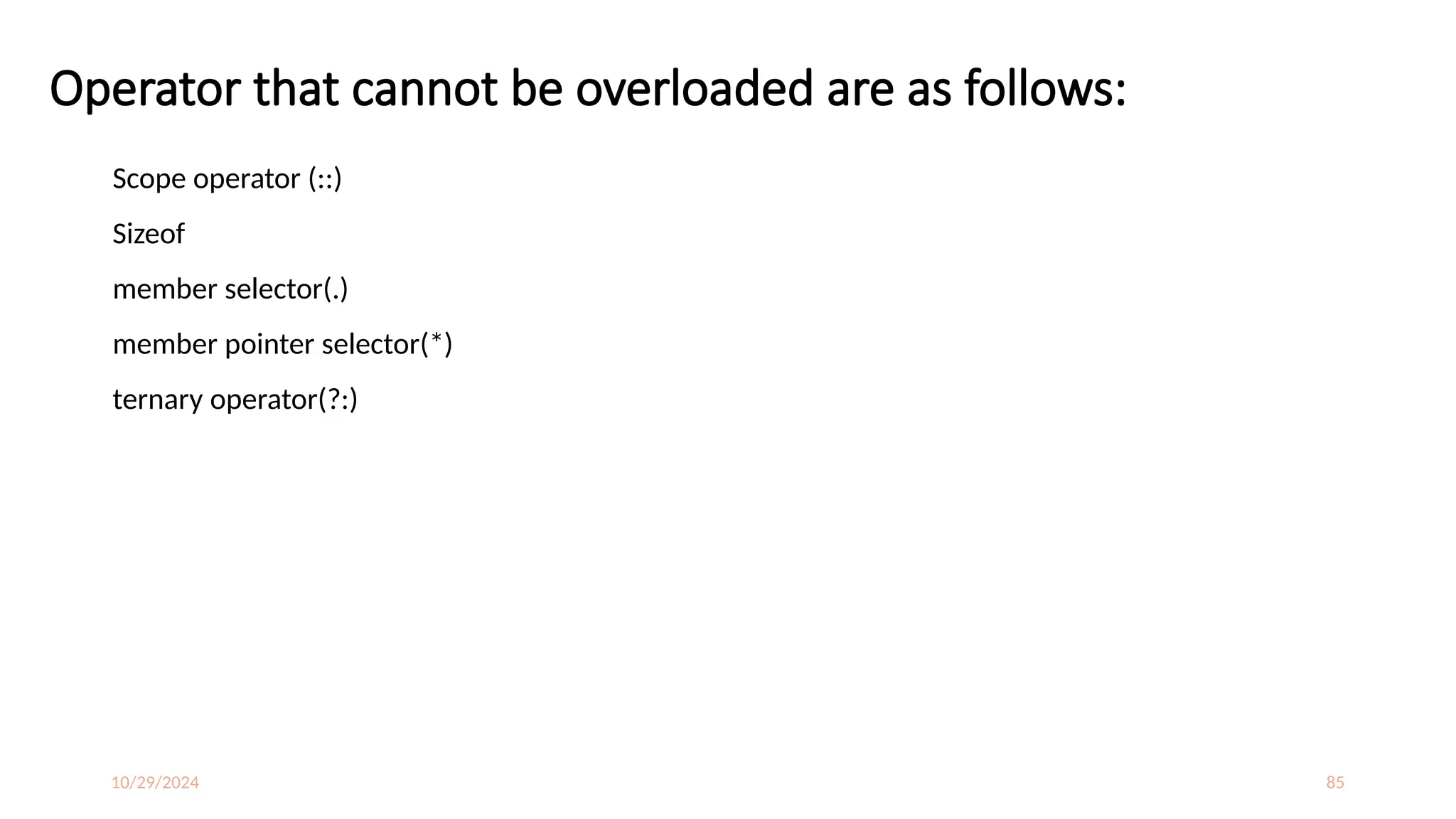 10/29/2024 85
Operator that cannot be overloaded are as follows:
Scope operator (::)
Sizeof
member selector(.)
member pointer selector(*)
ternary operator(?:)
 