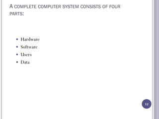 A COMPLETE COMPUTER SYSTEM CONSISTS OF FOUR
PARTS:
 Hardware
 Software
 Users
 Data
12
 