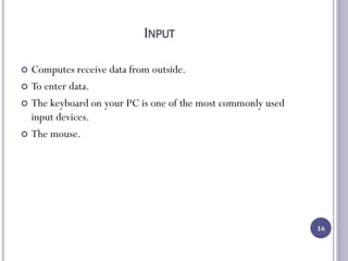 INPUT
 Computes receive data from outside.
 To enter data.
 The keyboard on your PC is one of the most commonly used
input devices.
 The mouse.
16
 