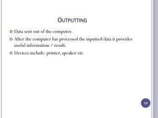 OUTPUTTING
 Data sent out of the computer.
 After the computer has processed the inputted data it provides
useful information / result.
 Devices include: printer, speaker etc
19
 
