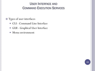 USER INTERFACE AND
COMMAND EXECUTION SERVICES
 Types of user interfaces
 CLI - Command Line Interface
 GUI - Graphical User Interface
 Menu environment
23
 