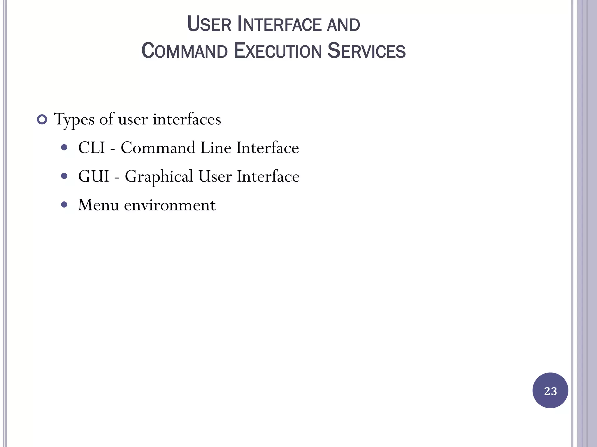USER INTERFACE AND
COMMAND EXECUTION SERVICES
 Types of user interfaces
 CLI - Command Line Interface
 GUI - Graphical User Interface
 Menu environment
23
 