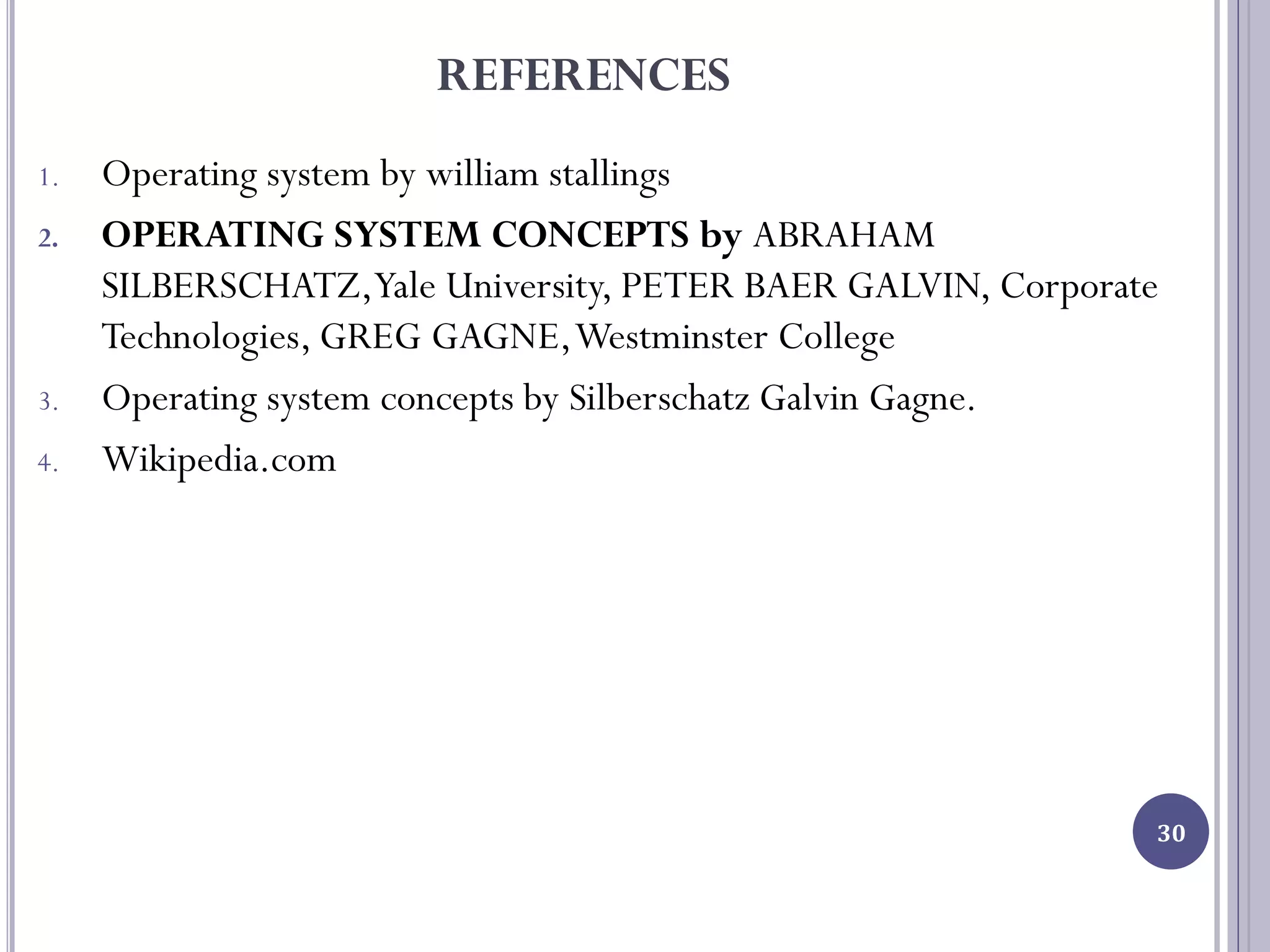 REFERENCES
1. Operating system by william stallings
2. OPERATING SYSTEM CONCEPTS by ABRAHAM
SILBERSCHATZ,Yale University, PETER BAER GALVIN, Corporate
Technologies, GREG GAGNE,Westminster College
3. Operating system concepts by Silberschatz Galvin Gagne.
4. Wikipedia.com
30
 