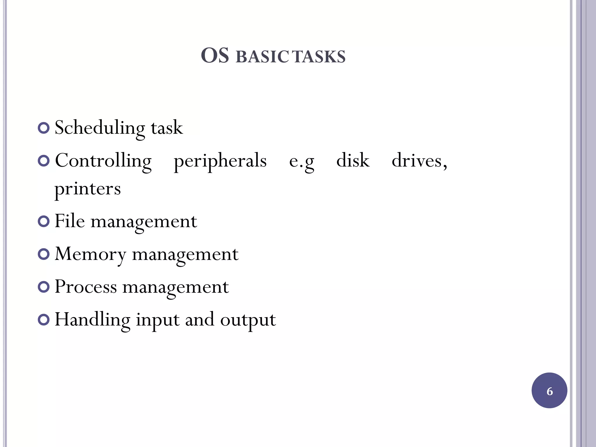 OS BASICTASKS
 Scheduling task
 Controlling peripherals e.g disk drives,
printers
 File management
 Memory management
 Process management
 Handling input and output
6
 