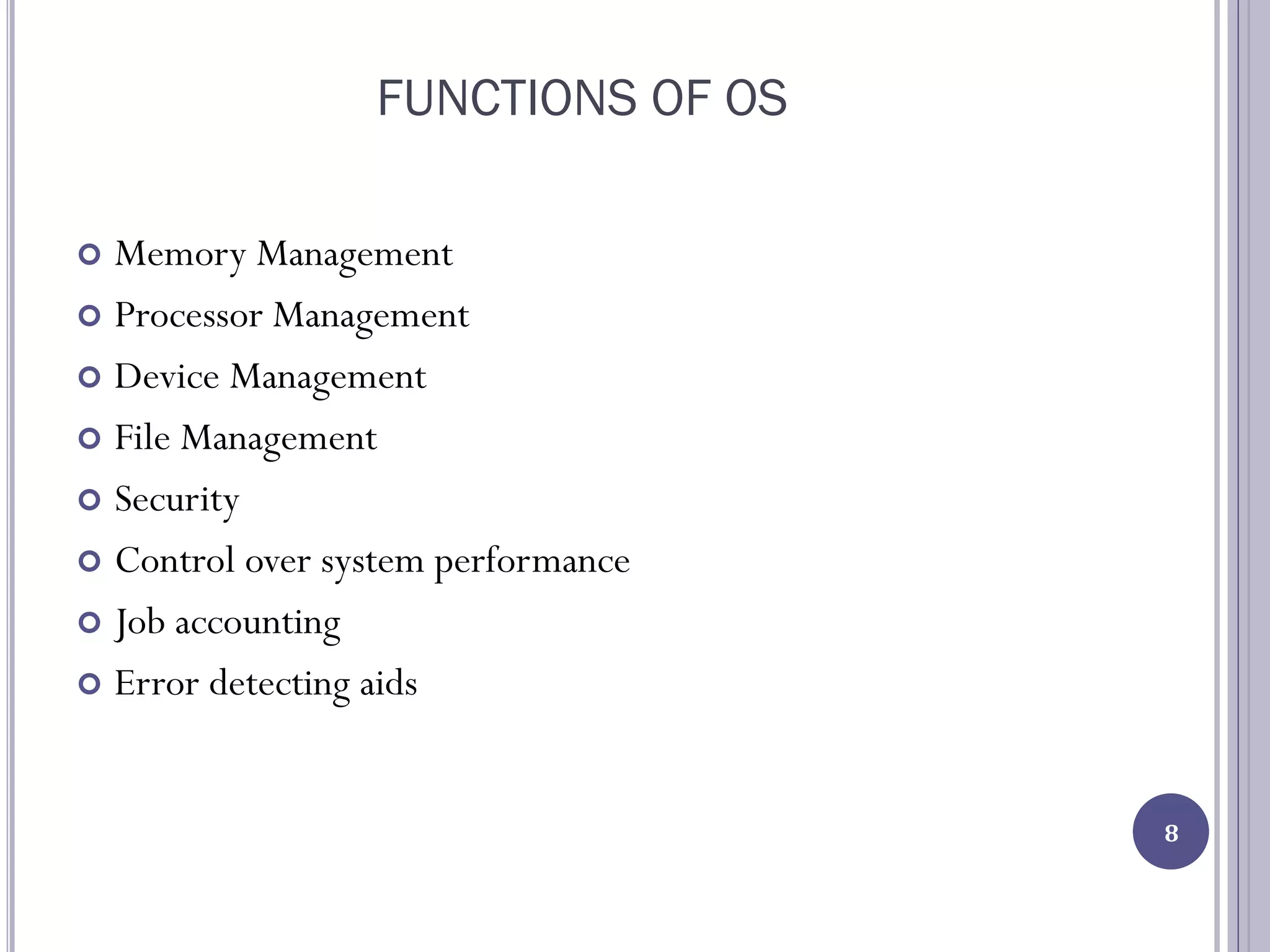 FUNCTIONS OF OS
 Memory Management
 Processor Management
 Device Management
 File Management
 Security
 Control over system performance
 Job accounting
 Error detecting aids
8
 