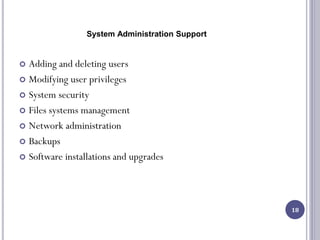 System Administration Support
 Adding and deleting users
 Modifying user privileges
 System security
 Files systems management
 Network administration
 Backups
 Software installations and upgrades
18
 