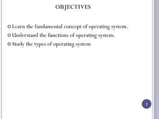OBJECTIVES
 Learn the fundamental concept of operating system.
 Understand the functions of operating system.
 Study the types of operating system
2
 