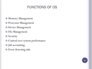 FUNCTIONS OF OS
 Memory Management
 Processor Management
 Device Management
 File Management
 Security
 Control over system performance
 Job accounting
 Error detecting aids
8
 
