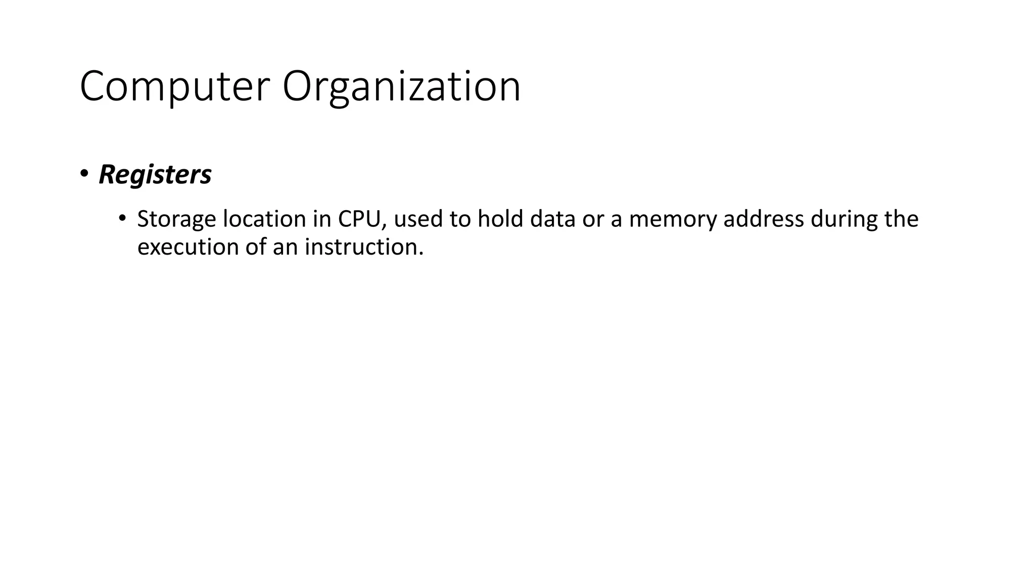 Computer Organization
• Registers
• Storage location in CPU, used to hold data or a memory address during the
execution of an instruction.
 