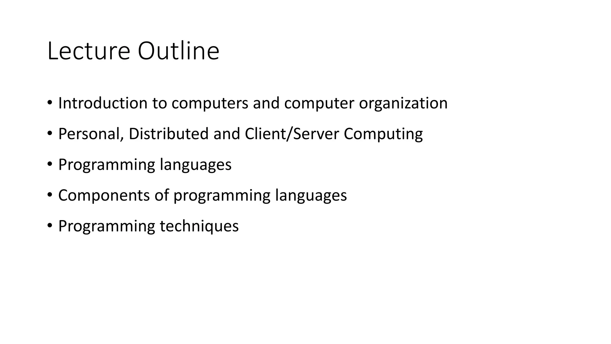 Lecture Outline
• Introduction to computers and computer organization
• Personal, Distributed and Client/Server Computing
• Programming languages
• Components of programming languages
• Programming techniques
 