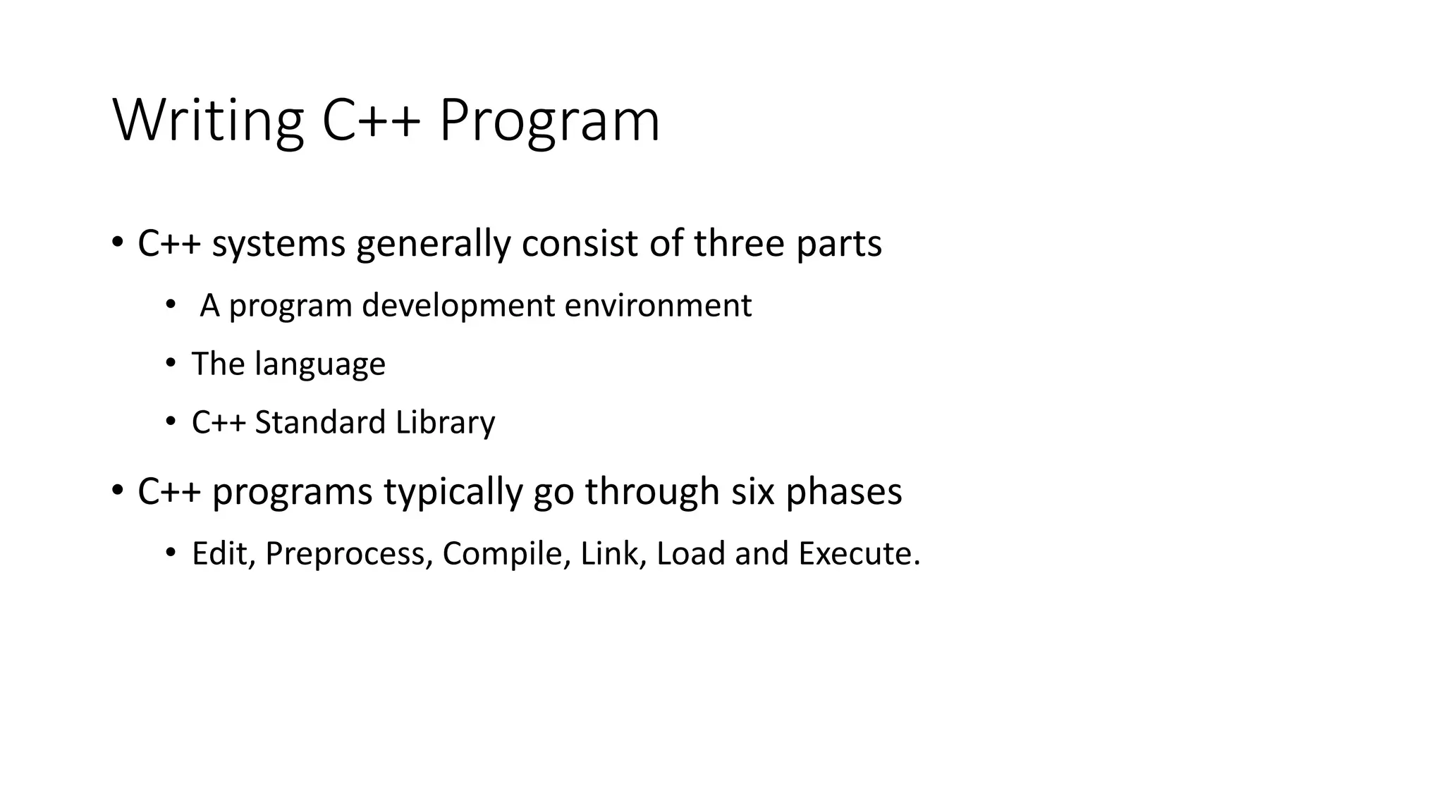Writing C++ Program
• C++ systems generally consist of three parts
• A program development environment
• The language
• C++ Standard Library
• C++ programs typically go through six phases
• Edit, Preprocess, Compile, Link, Load and Execute.
 