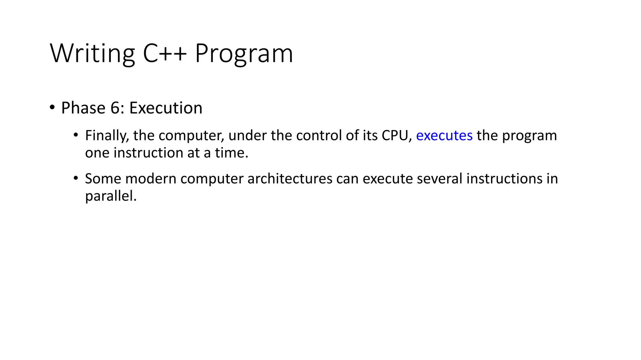 Writing C++ Program
• Phase 6: Execution
• Finally, the computer, under the control of its CPU, executes the program
one instruction at a time.
• Some modern computer architectures can execute several instructions in
parallel.
 