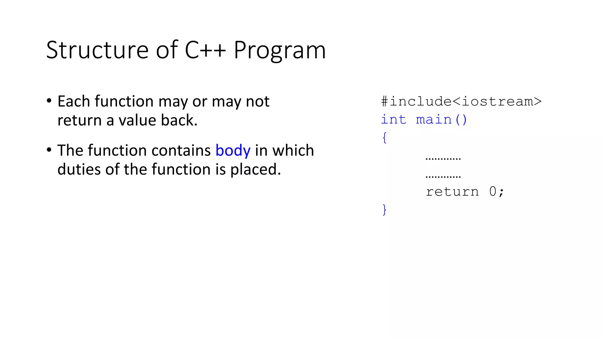 Structure of C++ Program
• Each function may or may not
return a value back.
• The function contains body in which
duties of the function is placed.
#include<iostream>
int main()
{
…………
…………
return 0;
}
 