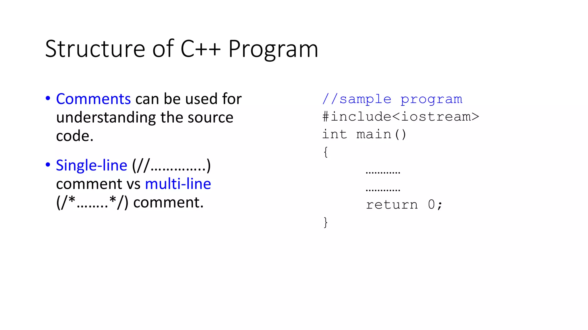 Structure of C++ Program
• Comments can be used for
understanding the source
code.
• Single-line (//…………..)
comment vs multi-line
(/*……..*/) comment.
//sample program
#include<iostream>
int main()
{
…………
…………
return 0;
}
 