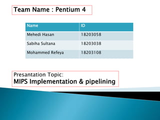 Team Name : Pentium 4
Name ID
Mehedi Hasan 18203058
Sabiha Sultana 18203038
Mohammed Refeya 18203108
Presantation Topic:
MIPS Implementation & pipelining
 