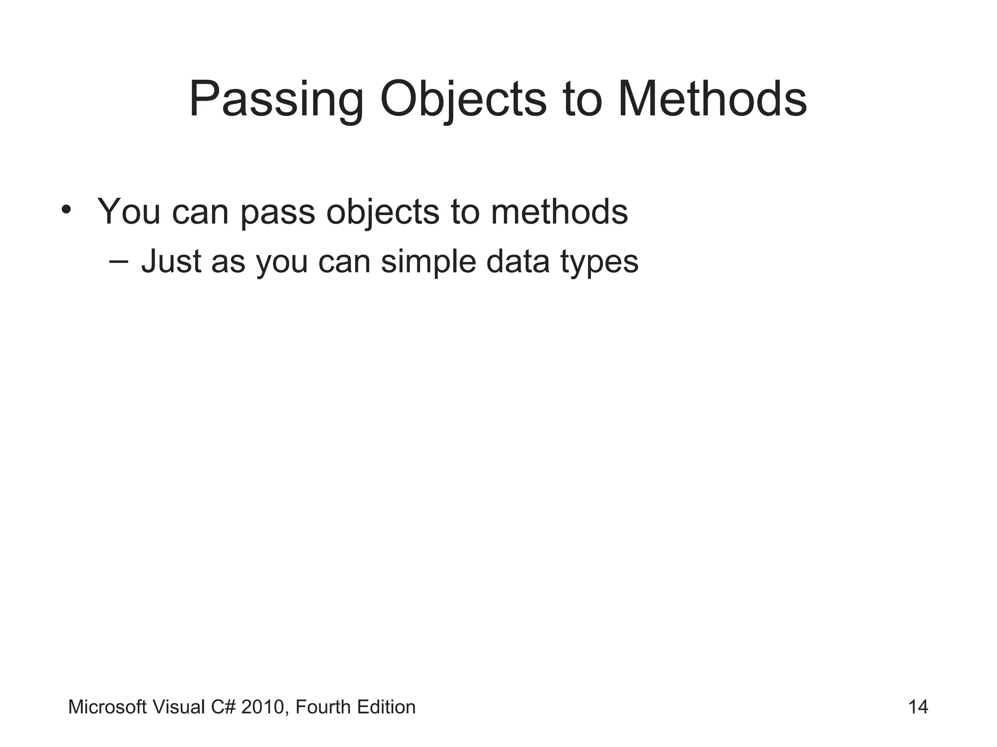 Passing Objects to Methods

• You can pass objects to methods
    – Just as you can simple data types




Microsoft Visual C# 2010, Fourth Edition   14
 