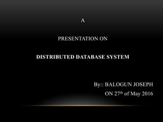A
PRESENTATION ON
DISTRIBUTED DATABASE SYSTEM
By:: BALOGUN JOSEPH
ON 27th of May 2016
 