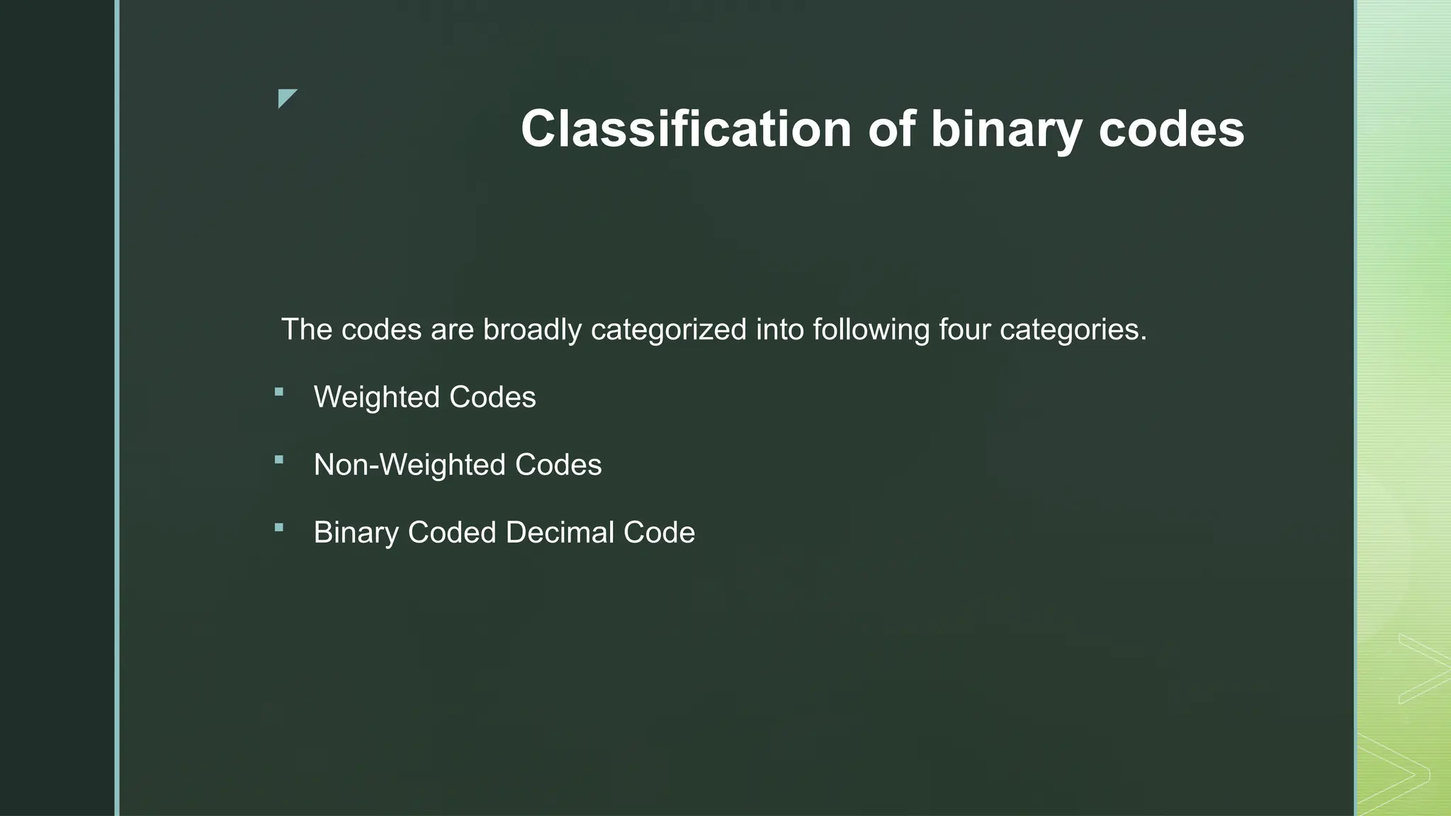 z
Classification of binary codes
The codes are broadly categorized into following four categories.
 Weighted Codes
 Non-Weighted Codes
 Binary Coded Decimal Code
 