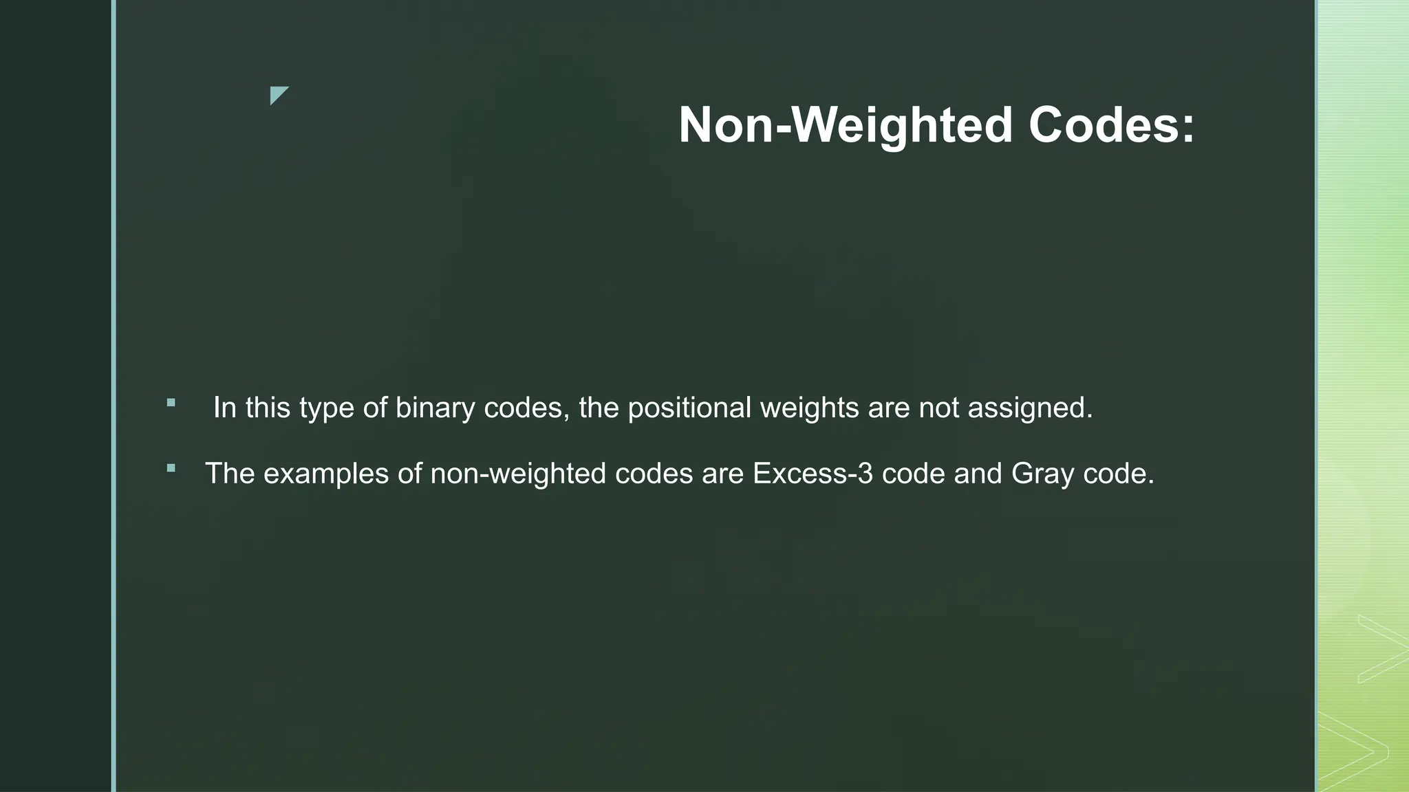 z
Non-Weighted Codes:
 In this type of binary codes, the positional weights are not assigned.
 The examples of non-weighted codes are Excess-3 code and Gray code.
 