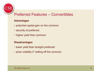 Preferred Features – Convertibles Advantages potential capital gain on the common security of preferred higher yield than common Disadvantages  lower yield than straight preferred price volatility if “selling off the common 