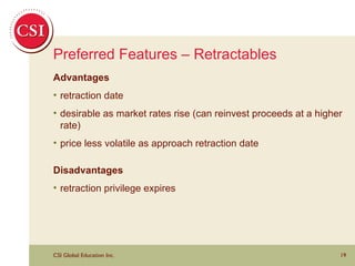 Preferred Features – Retractables Advantages retraction date desirable as market rates rise (can reinvest proceeds at a higher rate) price less volatile as approach retraction date Disadvantages retraction privilege expires 