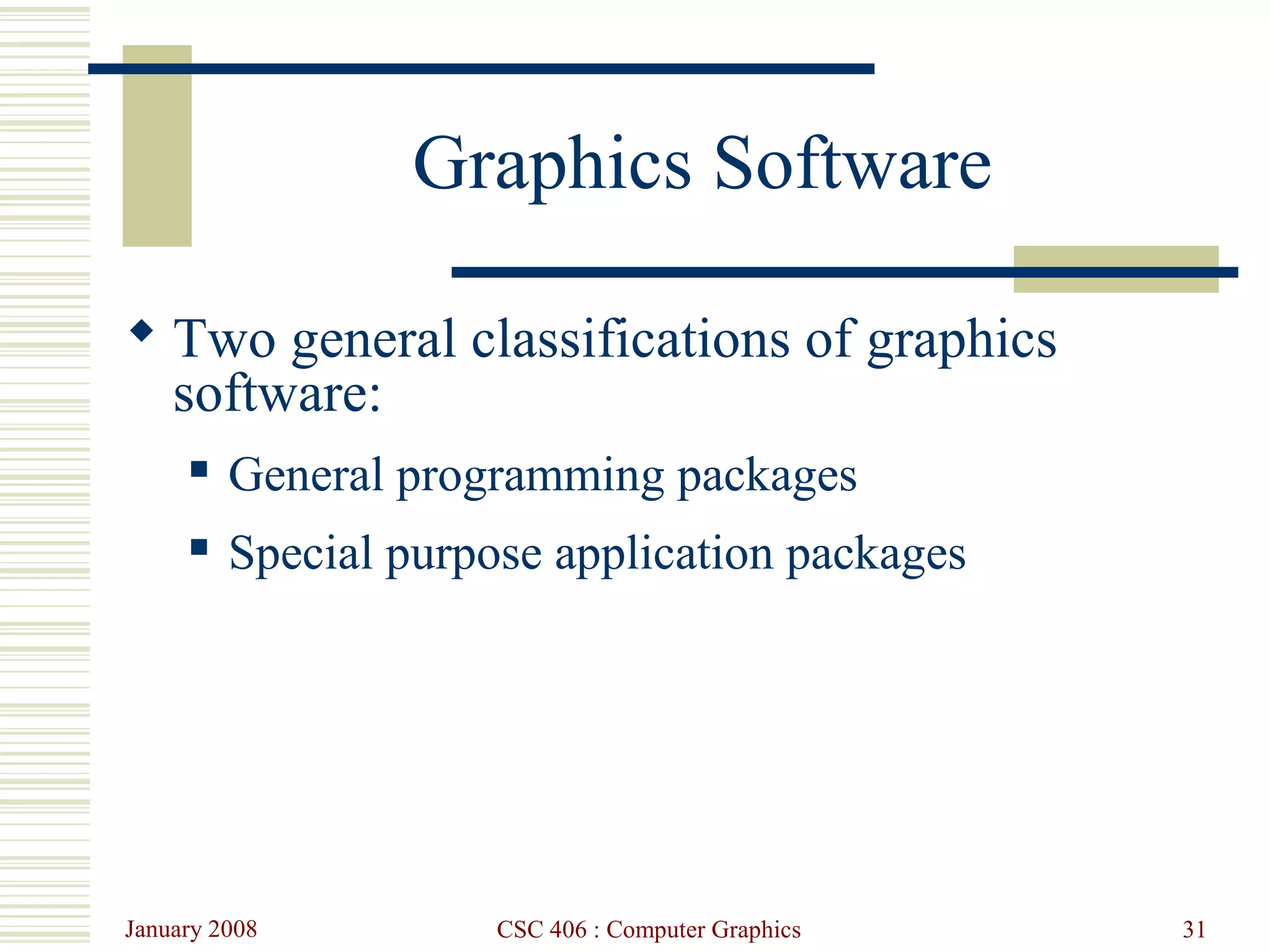 January 2008 CSC 406 : Computer Graphics 31
Graphics Software
 Two general classifications of graphics
software:
 General programming packages
 Special purpose application packages
 