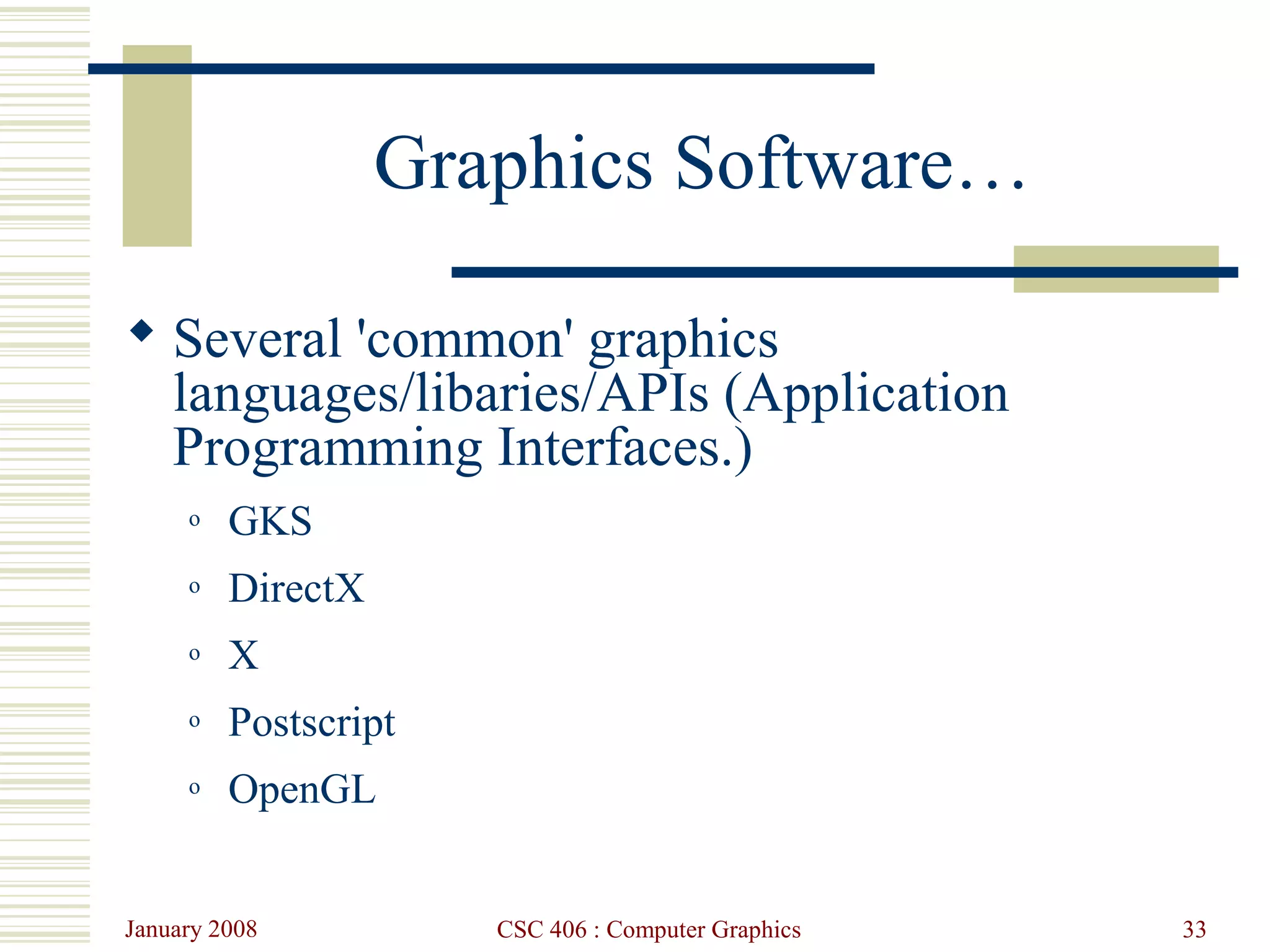 January 2008 CSC 406 : Computer Graphics 33
Graphics Software…
 Several 'common' graphics
languages/libaries/APIs (Application
Programming Interfaces.)
o GKS
o DirectX
o X
o Postscript
o OpenGL
 