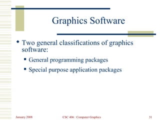 January 2008 CSC 406 : Computer Graphics 31
Graphics Software
 Two general classifications of graphics
software:
 General programming packages
 Special purpose application packages
 